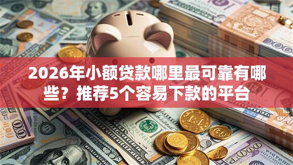 2026年小额贷款哪里最可靠有哪些？推荐5个容易下款的平台