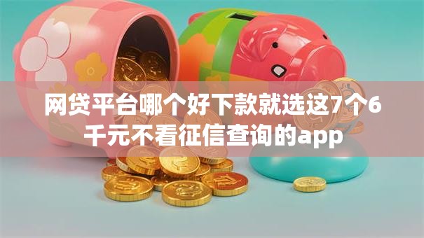 网贷平台哪个好下款就选这7个6千元不看征信查询的app 网贷平台哪个好下款就选这7个6千元不看征信查询的app