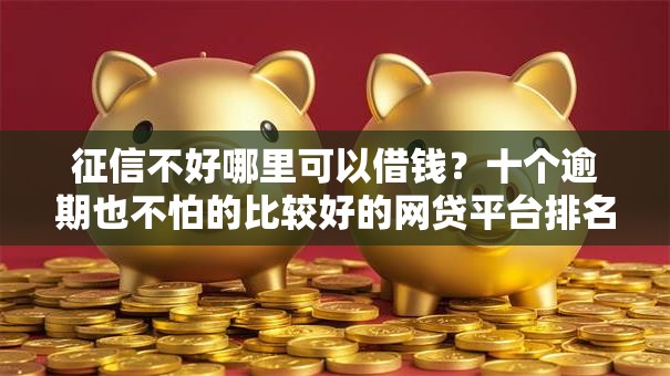 征信不好哪里可以借钱？十个逾期也不怕的比较好的网贷平台排名不分先后