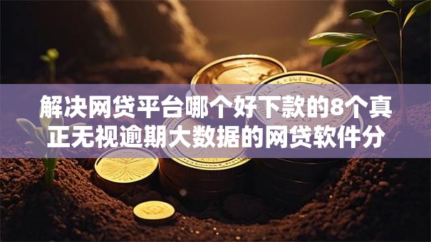 解决网贷平台哪个好下款的8个真正无视逾期大数据的网贷软件分享