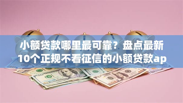 小额贷款哪里最可靠？盘点最新10个正规不看征信的小额贷款app