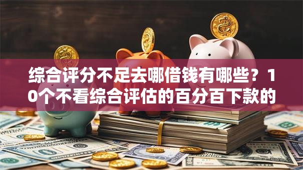 综合评分不足去哪借钱有哪些？10个不看综合评估的百分百下款的软件推荐给你
