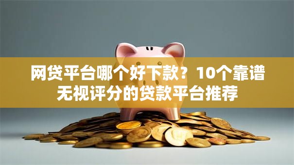 网贷平台哪个好下款?10个靠谱无视评分的贷款平台推荐 网贷平台哪个好下款?10个靠谱无视评分的贷款平台推荐