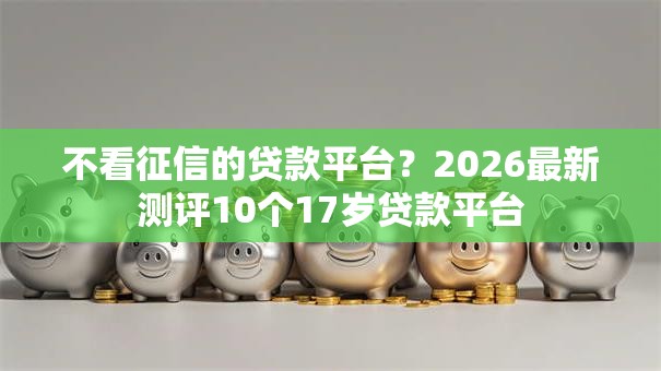 不看征信的贷款平台?2026最新测评10个17岁贷款平台 不看征信的贷款平台?2026最新测评10个17岁贷款平台