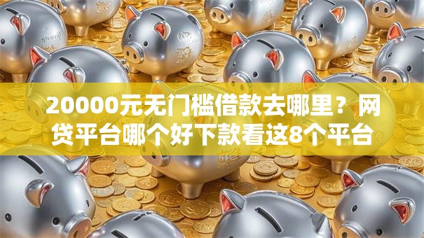 20000元无门槛借款去哪里?网贷平台哪个好下款看这8个平台 20000元无门槛借款去哪里?网贷平台哪个好下款看这8个平台