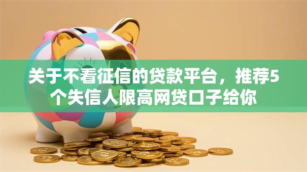 关于不看征信的贷款平台,推荐5个失信人限高网贷口子给你 关于不看征信的贷款平台,推荐5个失信人限高网贷口子给你