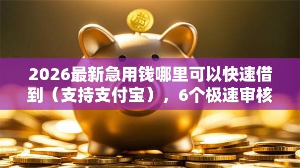 2026最新急用钱哪里可以快速借到(支持支付宝),6个极速审核的网贷平台无私分享 2026最新急用钱哪里可以快速借到(支持支付宝),6个极速审核的网贷平台无私分享