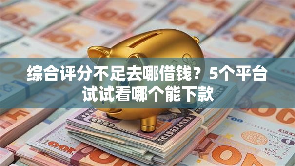 综合评分不足去哪借钱?5个平台试试看哪个能下款 综合评分不足去哪借钱?5个平台试试看哪个能下款