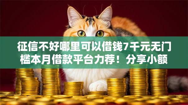 征信不好哪里可以借钱7千元无门槛本月借款平台力荐!分享小额网贷口子7千元无门槛借款 征信不好哪里可以借钱7千元无门槛本月借款平台力荐!分享小额网贷口子7千元无门槛借款