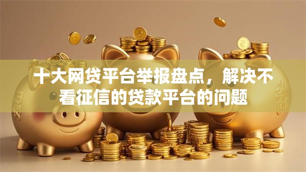 十大网贷平台举报盘点,解决不看征信的贷款平台的问题 十大网贷平台举报盘点,解决不看征信的贷款平台的问题