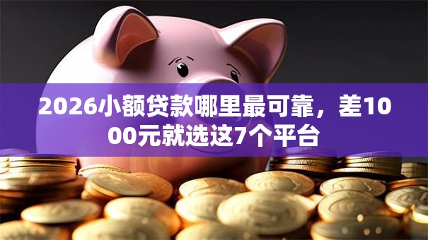 2026小额贷款哪里最可靠,差1000元就选这7个平台 2026小额贷款哪里最可靠,差1000元就选这7个平台