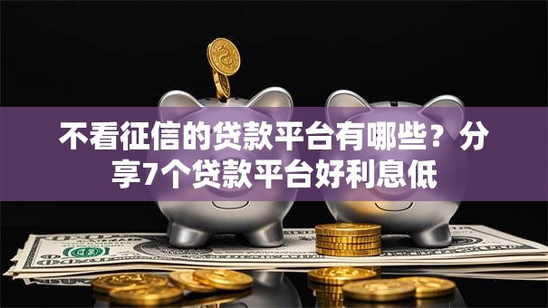 不看征信的贷款平台有哪些?分享7个贷款平台好利息低 不看征信的贷款平台有哪些?分享7个贷款平台好利息低