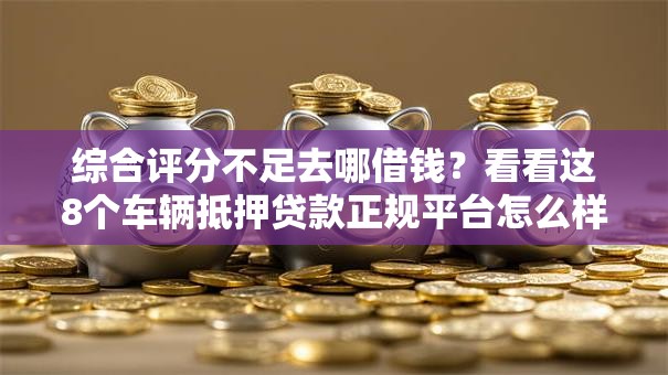 综合评分不足去哪借钱?看看这8个车辆抵押贷款正规平台怎么样 综合评分不足去哪借钱?看看这8个车辆抵押贷款正规平台怎么样