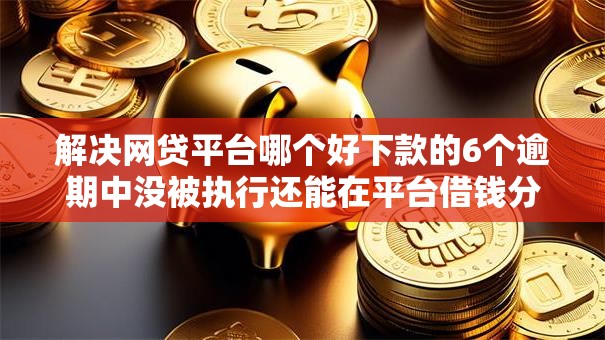 解决网贷平台哪个好下款的6个逾期中没被执行还能在平台借钱分享