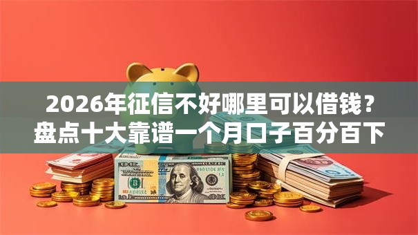 2026年征信不好哪里可以借钱？盘点十大靠谱一个月口子百分百下款的平台