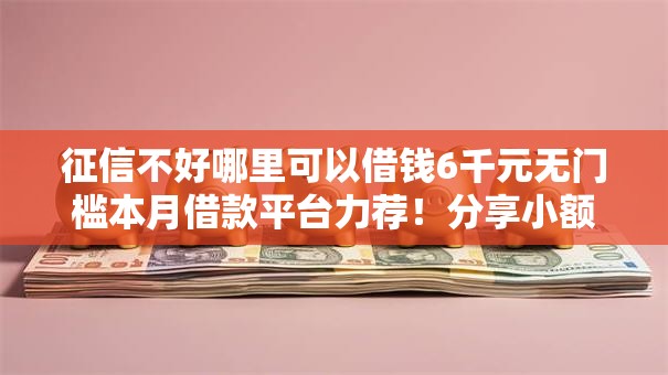 征信不好哪里可以借钱6千元无门槛本月借款平台力荐!分享小额网贷口子6千元无门槛借款 征信不好哪里可以借钱6千元无门槛本月借款平台力荐!分享小额网贷口子6千元无门槛借款