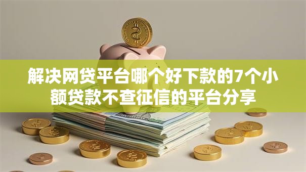 解决网贷平台哪个好下款的7个小额贷款不查征信的平台分享