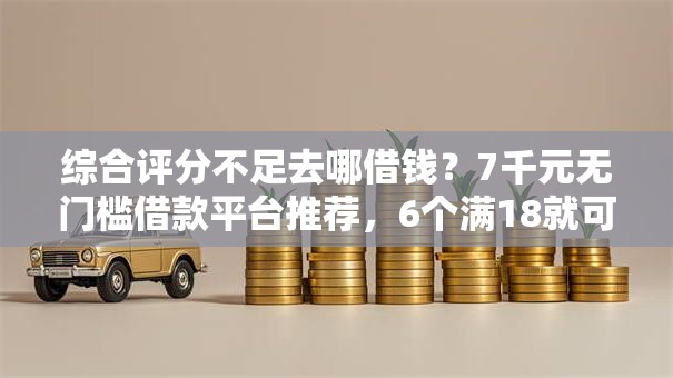 综合评分不足去哪借钱?7千元无门槛借款平台推荐,6个满18就可以贷款的平台盘点 综合评分不足去哪借钱?7千元无门槛借款平台推荐,6个满18就可以贷款的平台盘点