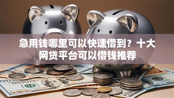 急用钱哪里可以快速借到？十大网贷平台可以借钱推荐