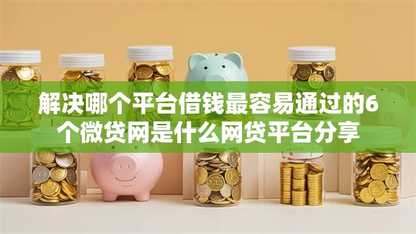解决哪个平台借钱最容易通过的6个微贷网是什么网贷平台分享 解决哪个平台借钱最容易通过的6个微贷网是什么网贷平台分享