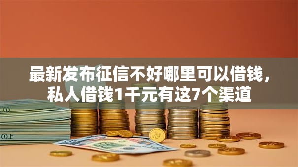 最新发布征信不好哪里可以借钱,私人借钱1千元有这7个渠道 最新发布征信不好哪里可以借钱,私人借钱1千元有这7个渠道