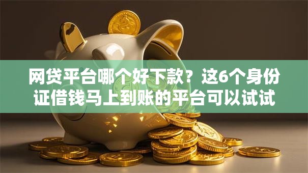 网贷平台哪个好下款?这6个身份证借钱马上到账的平台可以试试 网贷平台哪个好下款?这6个身份证借钱马上到账的平台可以试试
