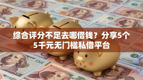 综合评分不足去哪借钱?分享5个5千元无门槛私借平台 综合评分不足去哪借钱?分享5个5千元无门槛私借平台