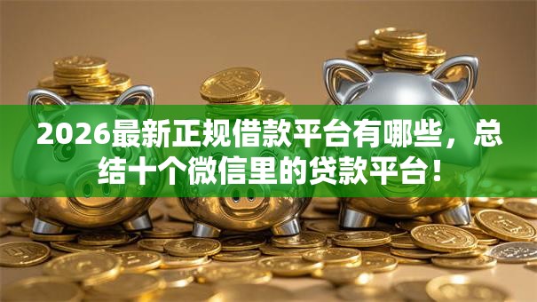 2026最新正规借款平台有哪些,总结十个微信里的贷款平台! 2026最新正规借款平台有哪些,总结十个微信里的贷款平台!