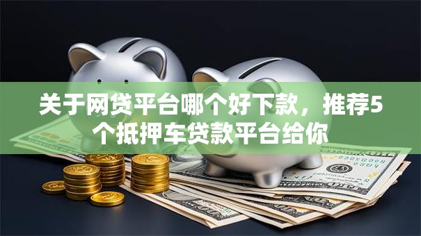 关于网贷平台哪个好下款,推荐5个抵押车贷款平台给你 关于网贷平台哪个好下款,推荐5个抵押车贷款平台给你