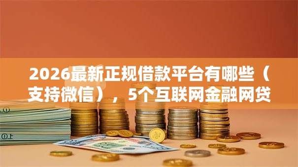 2026最新正规借款平台有哪些(支持微信),5个互联网金融网贷平台无私分享 2026最新正规借款平台有哪些(支持微信),5个互联网金融网贷平台无私分享