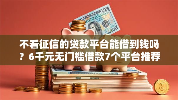 不看征信的贷款平台能借到钱吗？6千元无门槛借款7个平台推荐