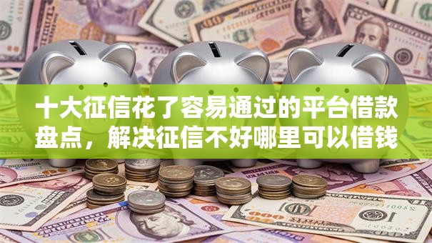 十大征信花了容易通过的平台借款盘点,解决征信不好哪里可以借钱的问题 十大征信花了容易通过的平台借款盘点,解决征信不好哪里可以借钱的问题