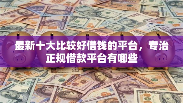 最新十大比较好借钱的平台,专治正规借款平台有哪些 最新十大比较好借钱的平台,专治正规借款平台有哪些