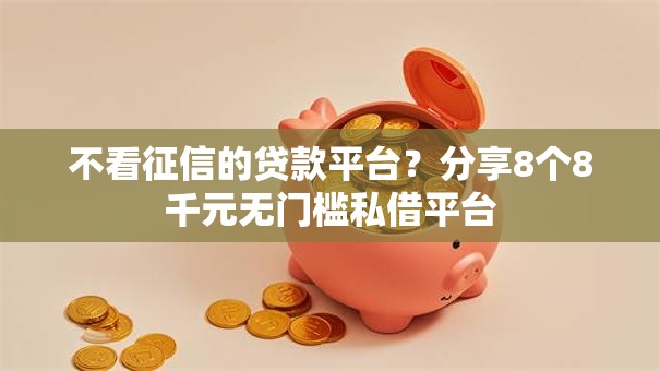 不看征信的贷款平台?分享8个8千元无门槛私借平台 不看征信的贷款平台?分享8个8千元无门槛私借平台