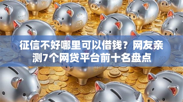 征信不好哪里可以借钱?网友亲测7个网贷平台前十名盘点 征信不好哪里可以借钱?网友亲测7个网贷平台前十名盘点