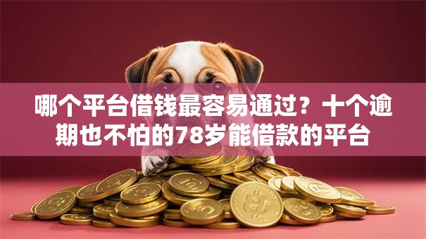 哪个平台借钱最容易通过?十个逾期也不怕的78岁能借款的平台 哪个平台借钱最容易通过?十个逾期也不怕的78岁能借款的平台