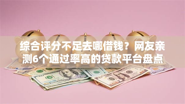 综合评分不足去哪借钱？网友亲测6个通过率高的贷款平台盘点