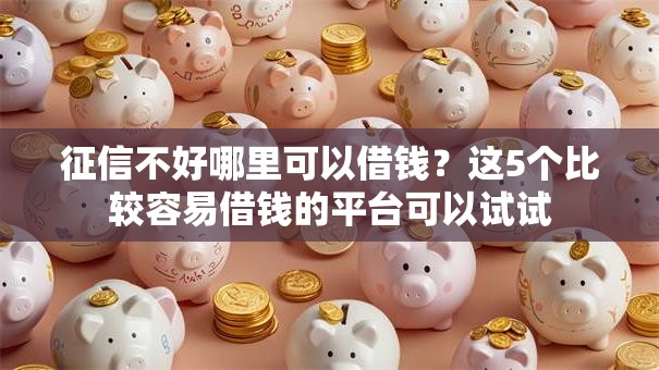 征信不好哪里可以借钱?这5个比较容易借钱的平台可以试试 征信不好哪里可以借钱?这5个比较容易借钱的平台可以试试