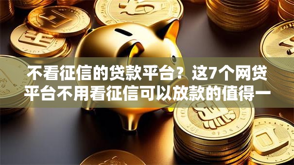 不看征信的贷款平台?这7个网贷平台不用看征信可以放款的值得一试 不看征信的贷款平台?这7个网贷平台不用看征信可以放款的值得一试