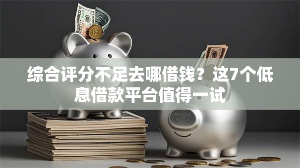 综合评分不足去哪借钱?这7个低息借款平台值得一试 综合评分不足去哪借钱?这7个低息借款平台值得一试