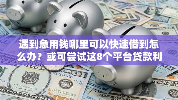 遇到急用钱哪里可以快速借到怎么办?或可尝试这8个平台贷款利率低 遇到急用钱哪里可以快速借到怎么办?或可尝试这8个平台贷款利率低