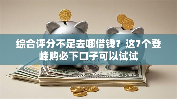 综合评分不足去哪借钱?这7个登峰购必下口子可以试试 综合评分不足去哪借钱?这7个登峰购必下口子可以试试