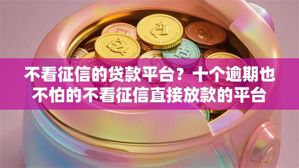 不看征信的贷款平台？十个逾期也不怕的不看征信直接放款的平台