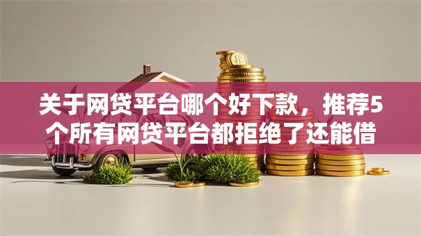 关于网贷平台哪个好下款,推荐5个所有网贷平台都拒绝了还能借到一万的软件给你 关于网贷平台哪个好下款,推荐5个所有网贷平台都拒绝了还能借到一万的软件给你