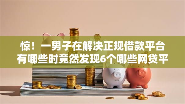 惊!一男子在解决正规借款平台有哪些时竟然发现6个哪些网贷平台倒闭了,事后分享了出来 惊!一男子在解决正规借款平台有哪些时竟然发现6个哪些网贷平台倒闭了,事后分享了出来