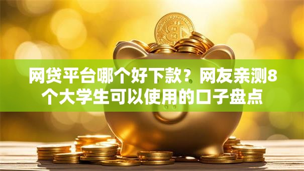 网贷平台哪个好下款?网友亲测8个大学生可以使用的口子盘点 网贷平台哪个好下款?网友亲测8个大学生可以使用的口子盘点