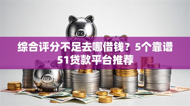 综合评分不足去哪借钱?5个靠谱51贷款平台推荐 综合评分不足去哪借钱?5个靠谱51贷款平台推荐