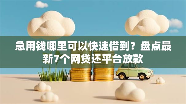 急用钱哪里可以快速借到?盘点最新7个网贷还平台放款 急用钱哪里可以快速借到?盘点最新7个网贷还平台放款