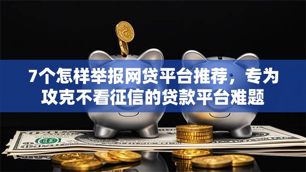 7个怎样举报网贷平台推荐，专为攻克不看征信的贷款平台难题