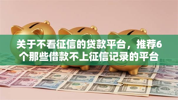 关于不看征信的贷款平台,推荐6个那些借款不上征信记录的平台给你 关于不看征信的贷款平台,推荐6个那些借款不上征信记录的平台给你